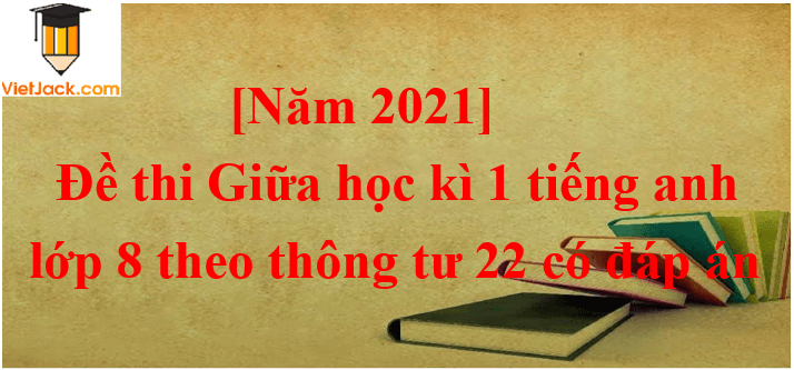 Đề thi Giữa kì 1 Tiếng Anh 8 Thông tư 22 có đáp án (5 đề)