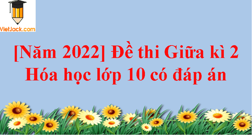 [Năm 2023] Đề thi Giữa kì 2 Hóa học 10 có đáp án (6 đề)