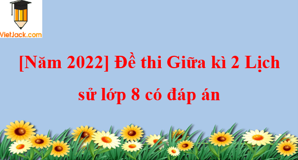 Đề thi Giữa kì 2 Lịch Sử 8 có đáp án (6 đề)