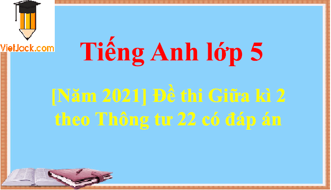 Đề thi Giữa kì 2 Tiếng Anh lớp 5 theo Thông tư 22 có đáp án (5 đề)