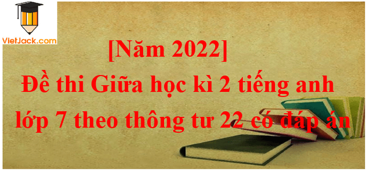 [Năm 2023] Đề thi Giữa kì 2 Tiếng Anh 7 Thông tư 22 có đáp án (5 đề)