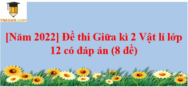 Đề thi Giữa kì 2 Vật Lí 12 có đáp án (8 đề)