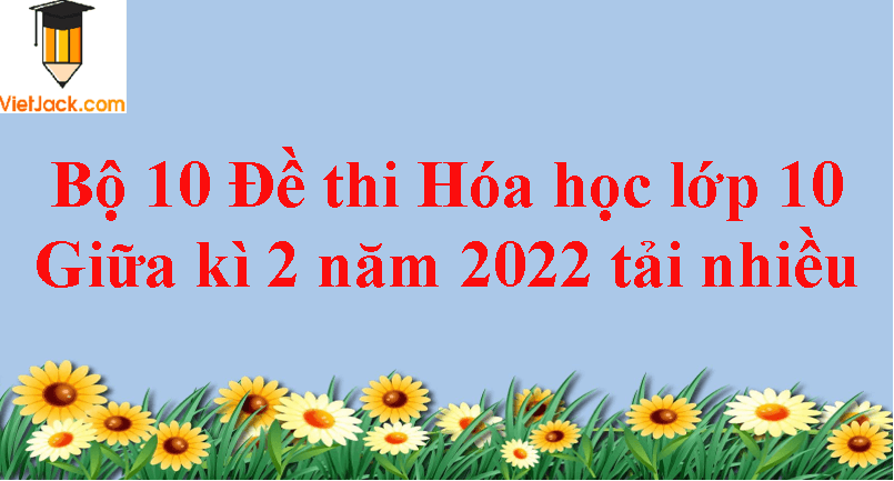 Bộ 3 đề thi Hóa học 10 Giữa kì 2 năm 2024 tải nhiều nhất