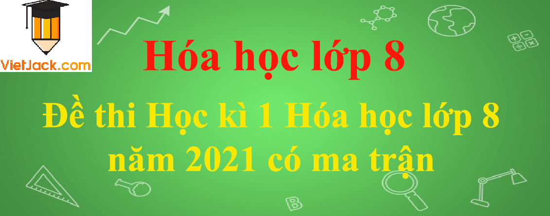 Đề thi Học kì 1 Hóa học lớp 8 năm 2024 có ma trận