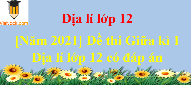 [Năm 2023] Đề thi Giữa kì 1 Địa Lí 12 có đáp án (5 đề)