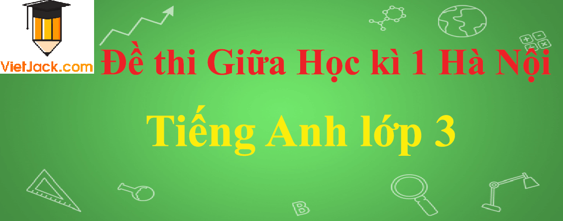 Đề thi Giữa học kì 1 Tiếng Anh lớp 3 Hà Nội năm 2024 (10 đề)