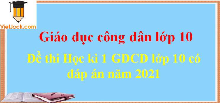 [Năm 2023] Đề thi Học kì 1 GDCD 10 có đáp án (7 đề)