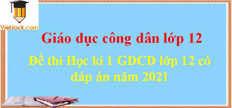 Đề thi Học kì 1 GDCD 12 có đáp án (7 đề)