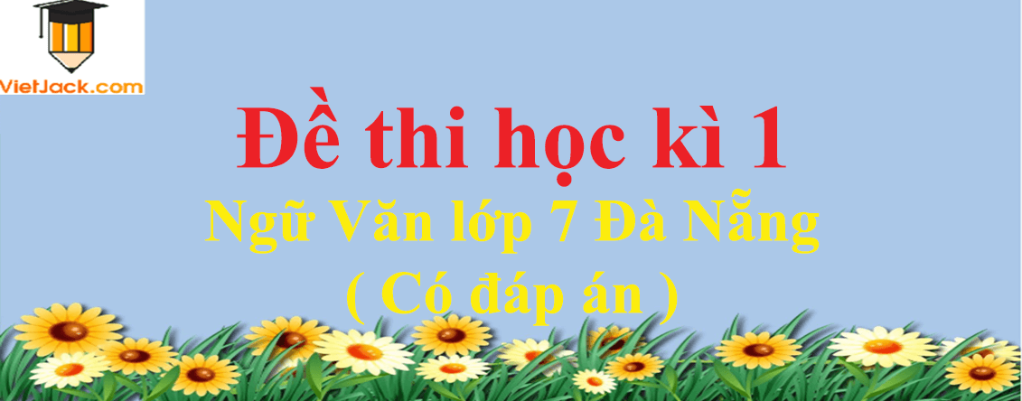 [Năm 2023] Đề thi Học kì 1 Ngữ Văn lớp 7 Đà Nẵng có đáp án (10 đề)