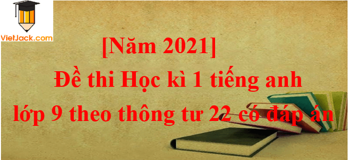 Đề thi Học kì 1 Tiếng Anh 9 Thông tư 22 có đáp án (5 đề)