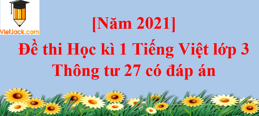 [Năm 2023] Đề thi Học kì 1 Tiếng Việt lớp 3 Thông tư 27 có đáp án (10 đề)