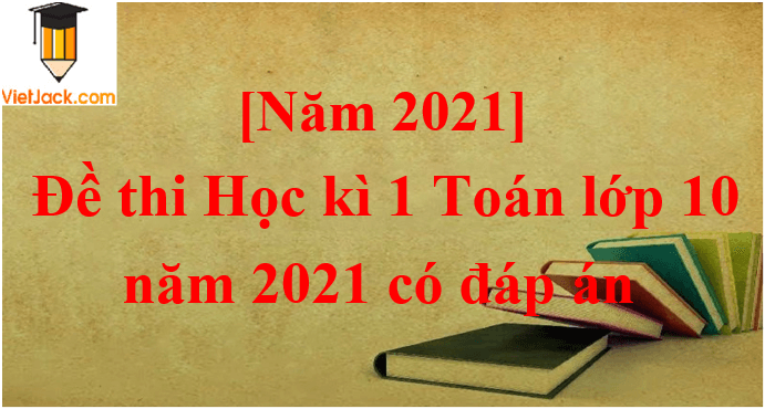 [Năm 2023] Đề thi Học kì 1 Toán lớp 10 có đáp án (6 đề)