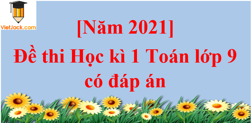 Đề thi Học kì 1 Toán 9 có đáp án (6 đề)