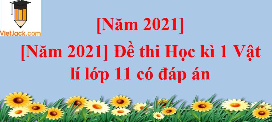 Đề thi Học kì 1 Vật Lí 11 có đáp án (6 đề)