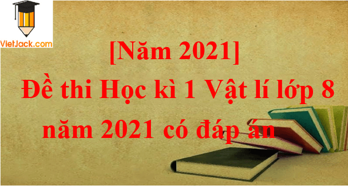 Đề thi Học kì 1 Vật Lí 8 có đáp án (6 đề)