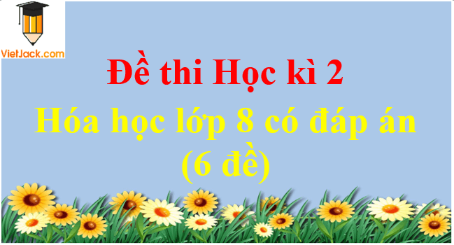 Đề thi Học kì 2 Hóa học lớp 8 có đáp án (6 đề)