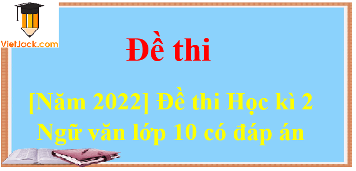 [Năm 2023] Đề thi Học kì 2 Ngữ văn 10 có đáp án (10 đề