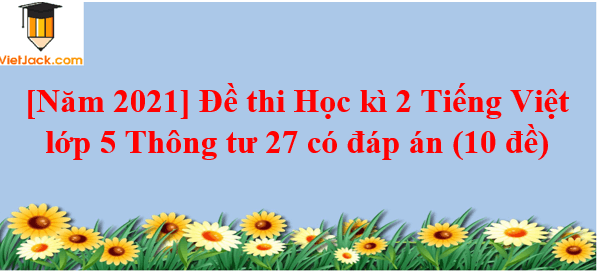 Đề thi Học kì 2 Tiếng Việt lớp 5 Thông tư 27 có đáp án (9 đề)