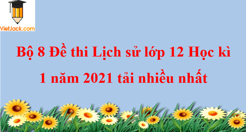 Đề thi Học kì 1 Lịch Sử 12 có đáp án (6 đề)