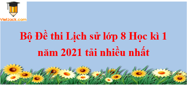 Bộ 8 Đề thi Lịch Sử 8 Học kì 1 năm 2024 tải nhiều nhất