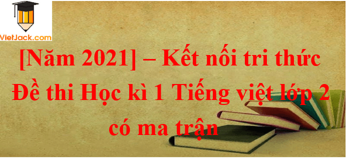 10 Đề thi Cuối học kì 1 Tiếng Việt lớp 2 Kết nối tri thức năm 2024 có ma trận