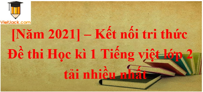 Bộ Đề thi Tiếng Việt lớp 2 Cuối Học kì 1 Kết nối tri thức năm 2024 tải nhiều nhất