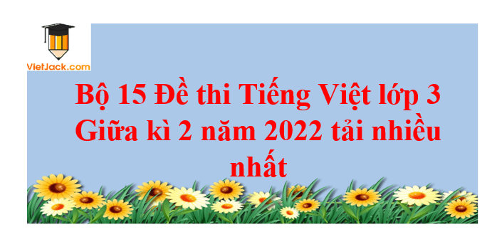 Bộ 15 Đề thi Tiếng Việt lớp 3 Giữa kì 2 năm 2024 tải nhiều nhất