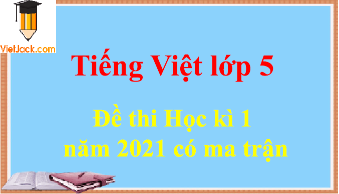 Đề thi Học kì 1 Tiếng Việt lớp 5 năm 2024 có ma trận (20 đề)