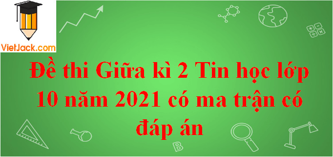 Đề thi Giữa kì 2 Tin học 10 năm 2024 có ma trận có đáp án (3 đề)