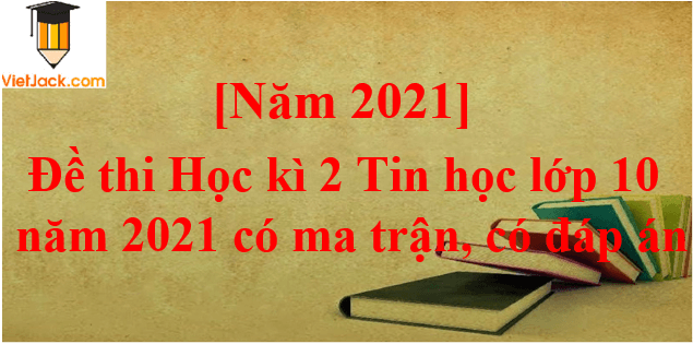 Đề thi Học kì 2 Tin học 10 năm 2024 có ma trận có đáp án (3 đề)