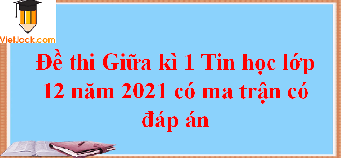 Đề thi Giữa kì 1 Tin học 12 năm 2024 có ma trận có đáp án (3 đề)