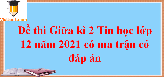 Đề thi Giữa kì 2 Tin học 12 năm 2024 có ma trận có đáp án (3 đề)