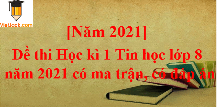 Đề thi Học kì 1 Tin học 8 năm 2024 có ma trận có đáp án (3 đề)