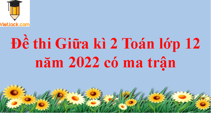 Đề thi Giữa kì 2 Toán 12 năm 2024 có ma trận (6 đề)