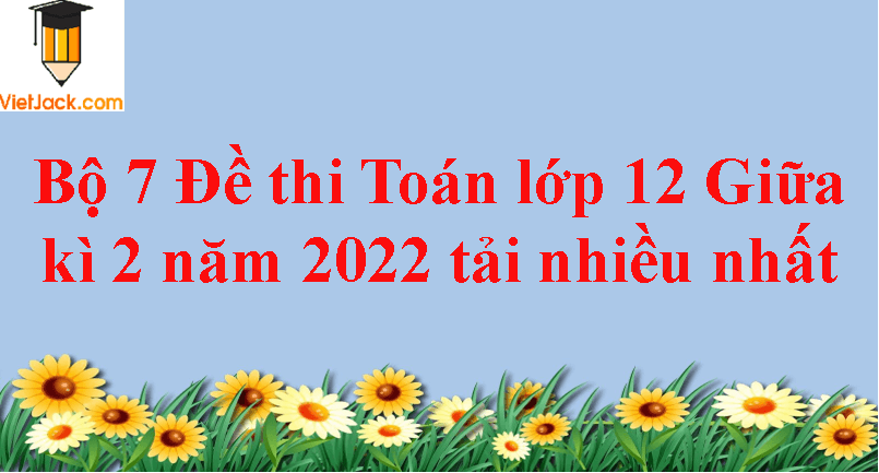 Bộ 7 Đề thi Toán 12 Giữa kì 2 năm 2024 tải nhiều nhất