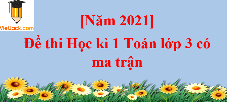 Đề thi Học kì 1 Toán lớp 3 năm 2024 có ma trận (10 đề)