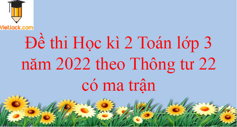 Đề thi Học kì 2 Toán lớp 3 năm 2024 theo Thông tư 22 có ma trận (15 đề)