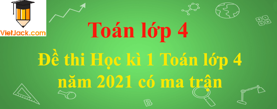 Đề thi Học kì 1 Toán lớp 4 năm 2024 có ma trận (10 đề)