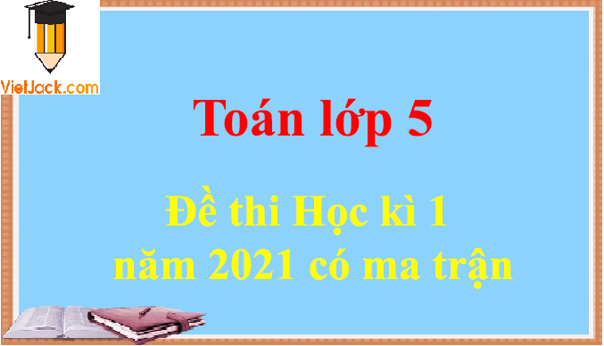 Đề thi Học kì 1 Toán lớp 5 năm 2024 có ma trận (10 đề)