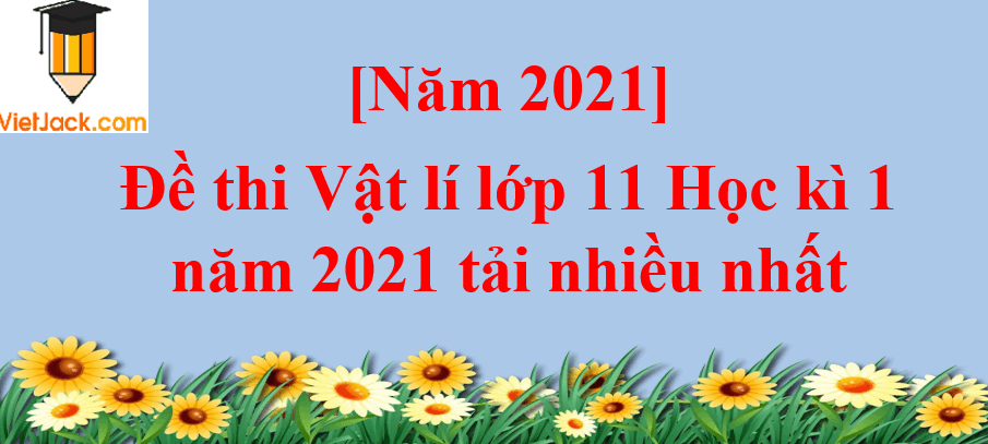 Bộ 3 đề thi Vật Lí 11 Học kì 1 năm 2024 tải nhiều nhất