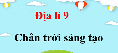 Địa lí 9 Chân trời sáng tạo | Giải bài tập Địa lí 9 (hay, ngắn gọn)