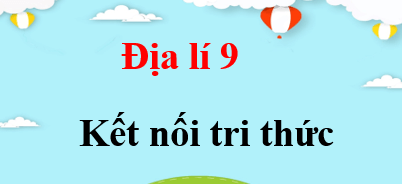 Địa lí 9 Kết nối tri thức | Giải bài tập Địa lí 9 (hay, chi tiết)