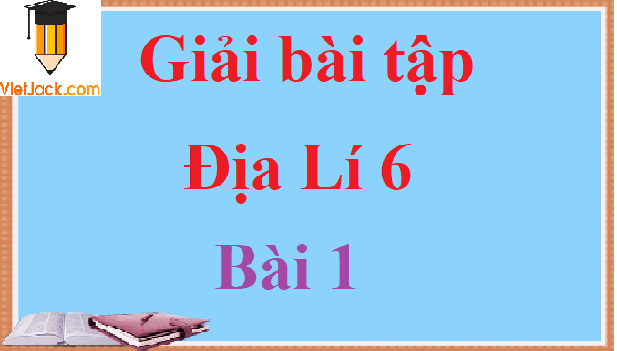 Giải bài tập Địa Lí lớp 6 Bài 1 hay nhất