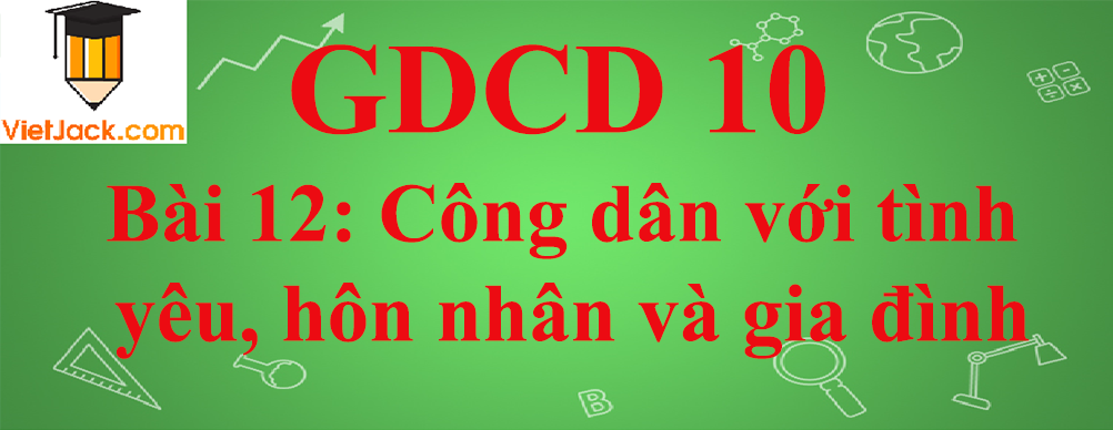 GDCD lớp 10 Bài 12: Công dân với tình yêu, hôn nhân và gia đình
