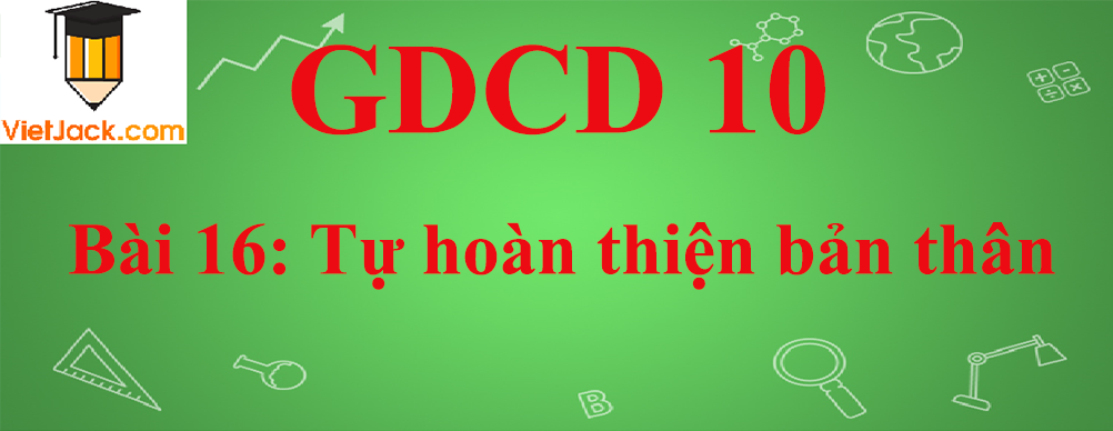 GDCD lớp 10 Bài 16: Tự hoàn thiện bản thân