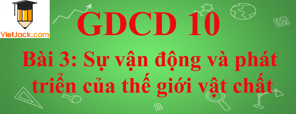 GDCD lớp 10 Bài 3: Sự vận động và phát triển của thế giới vật chất