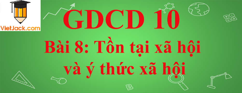 GDCD lớp 10 Bài 8: Tồn tại xã hội và ý thức xã hội