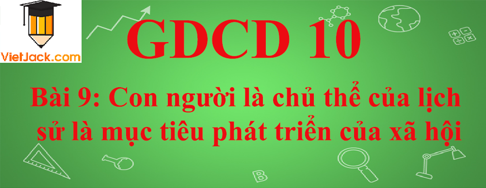 GDCD lớp 10 Bài 9: Con người là chủ thể của lịch sử là mục tiêu phát triển của xã hội