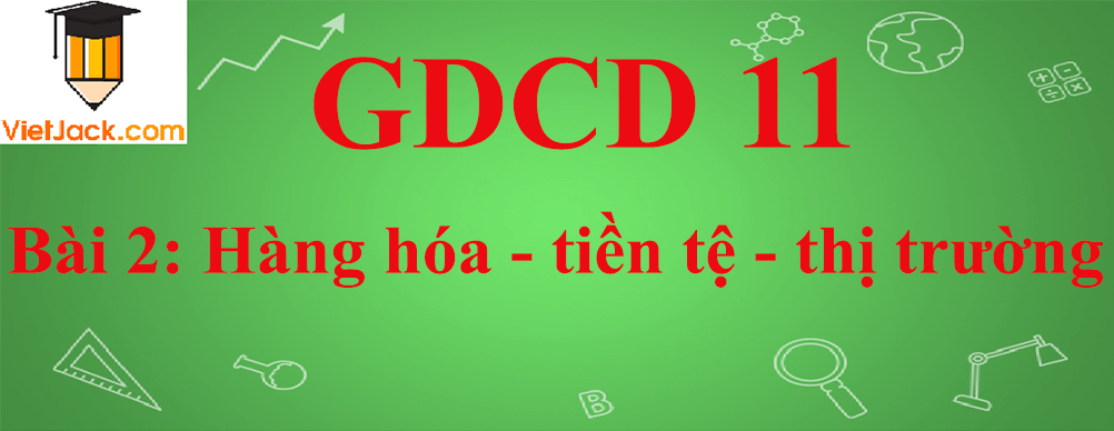 GDCD lớp 11 Bài 2: Hàng hóa - tiền tệ - thị trường