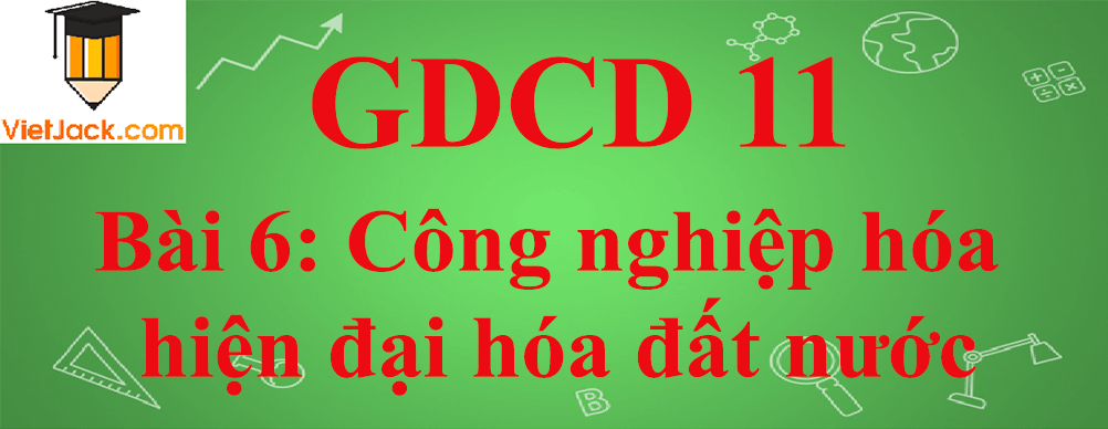 GDCD lớp 11 Bài 6: Công nghiệp hóa, hiện đại hóa đất nước